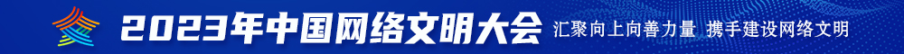 老板的大鸡巴好大操烂她的小骚逼视频2023年中国网络文明大会